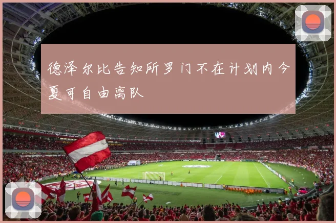 德泽尔比告知所罗门不在计划内今夏可自由离队