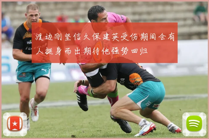 渡边刚坚信久保建英受伤期间会有人挺身而出期待他强势回归
