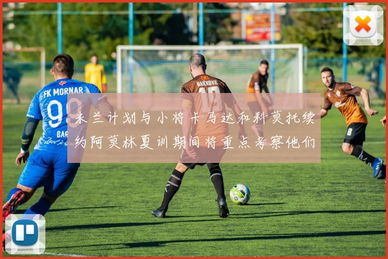 米兰计划与小将卡马达和科莫托续约阿莫林夏训期间将重点考察他们