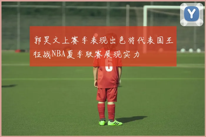 郭昊文上赛季表现出色将代表国王征战NBA夏季联赛展现实力