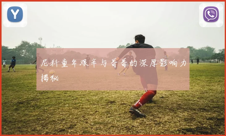 尼科童年艰辛与哥哥的深厚影响力揭秘
