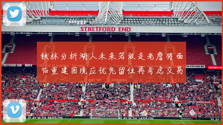 铁林分析湖人未来若放走老詹将面临重建困境应优先留住再考虑交易
