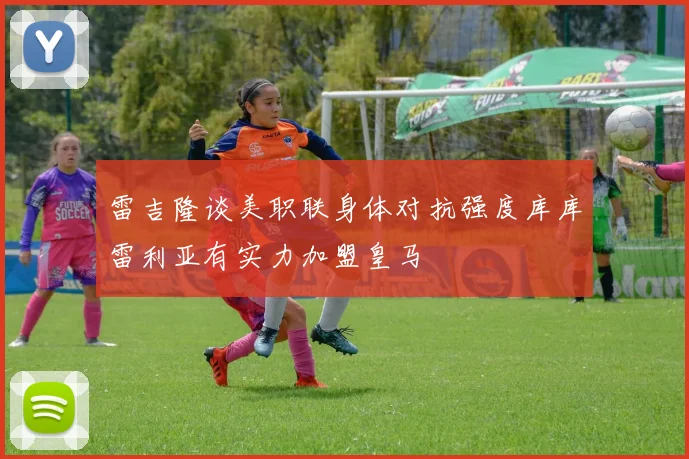雷吉隆谈美职联身体对抗强度库库雷利亚有实力加盟皇马