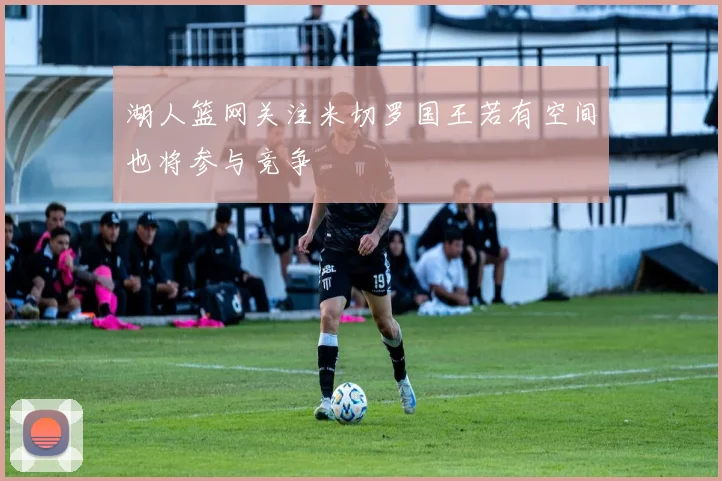 湖人篮网关注米切罗国王若有空间也将参与竞争