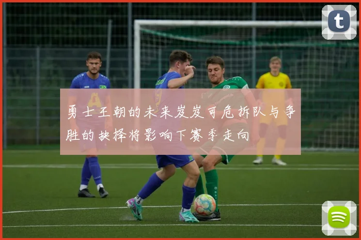 勇士王朝的未来岌岌可危拆队与争胜的抉择将影响下赛季走向