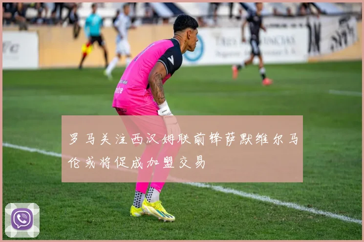 罗马关注西汉姆联前锋萨默维尔马伦或将促成加盟交易