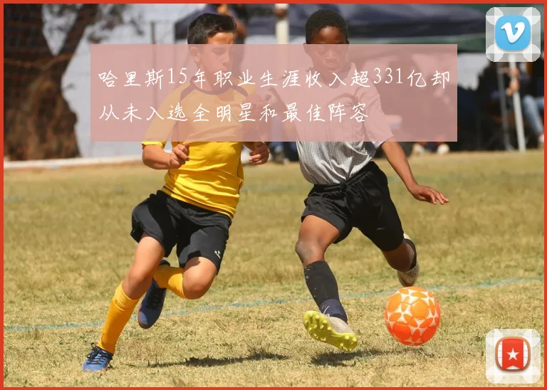 哈里斯15年职业生涯收入超331亿却从未入选全明星和最佳阵容