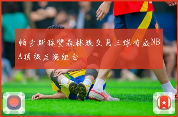 帕金斯称赞森林狼交易三球将成NBA顶级后场组合