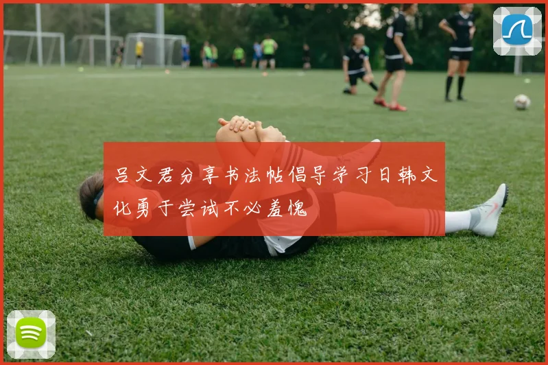 吕文君分享书法帖倡导学习日韩文化勇于尝试不必羞愧